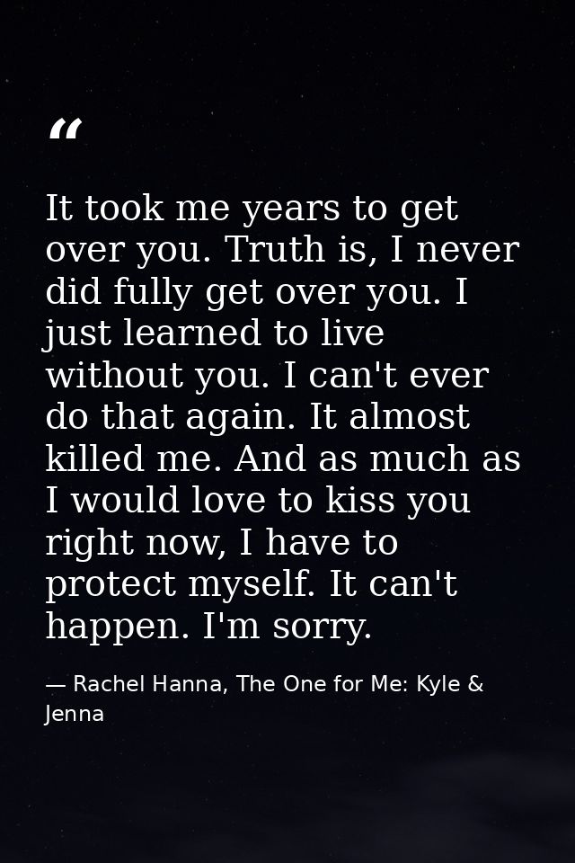 It took me years to get over you. Truth is, I never did fully get over you. I just learned to live without you. I can't  — Rachel Hanna, The One for Me: Kyle & Jenna