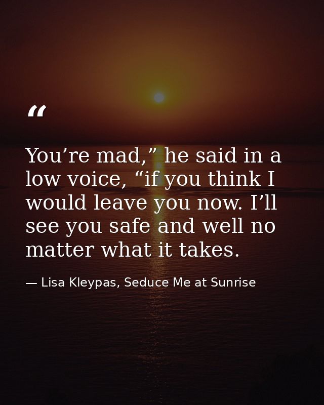 You’re mad,” he said in a low voice, “if you think I would leave you now. I’ll see you safe and well no matter what it t — Lisa Kleypas, Seduce Me at Sunrise