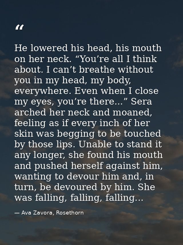 He lowered his head, his mouth on her neck. “You’re all I think about. I can’t breathe without you in my head, my body,  — Ava Zavora, Rosethorn