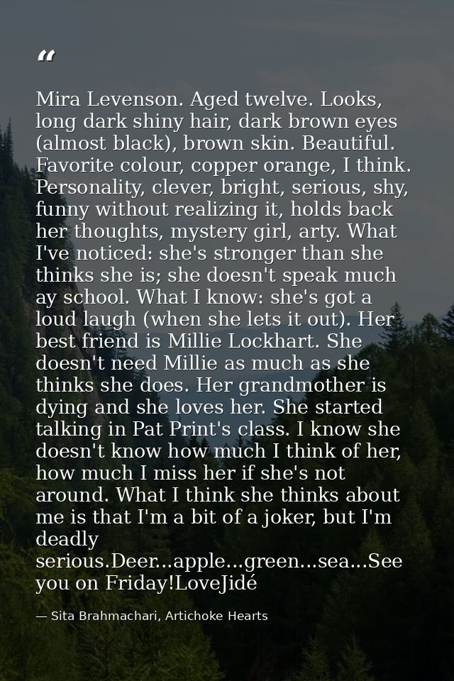 Mira Levenson. Aged twelve. Looks, long dark shiny hair, dark brown eyes (almost black), brown skin. Beautiful. Favorite — Sita Brahmachari, Artichoke Hearts