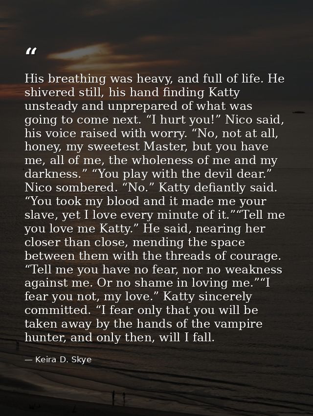 His breathing was heavy, and full of life. He shivered still, his hand finding Katty unsteady and unprepared of what was — Keira D. Skye