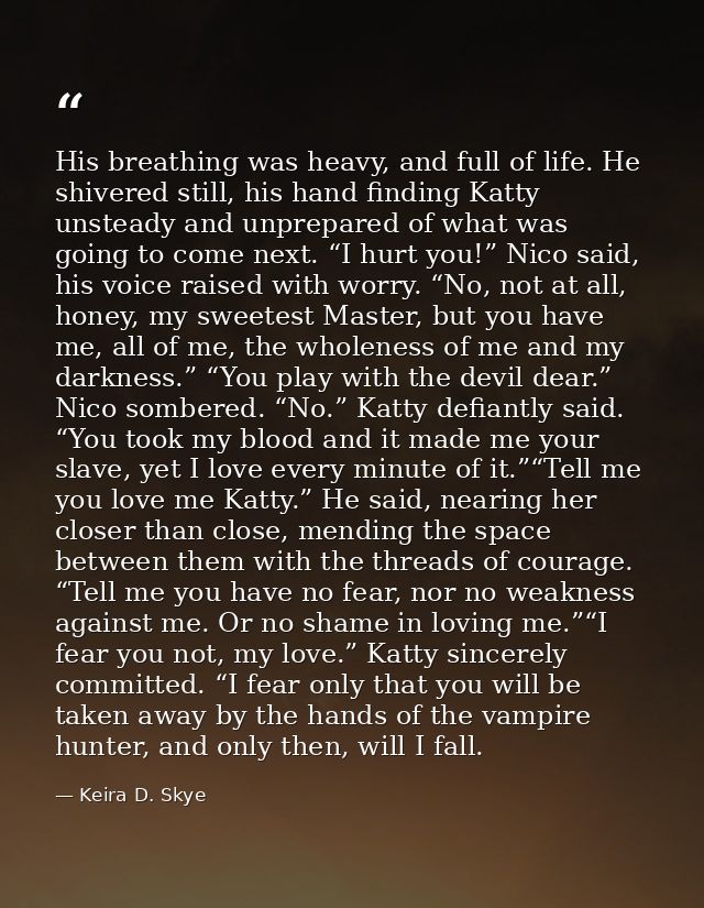His breathing was heavy, and full of life. He shivered still, his hand finding Katty unsteady and unprepared of what was — Keira D. Skye