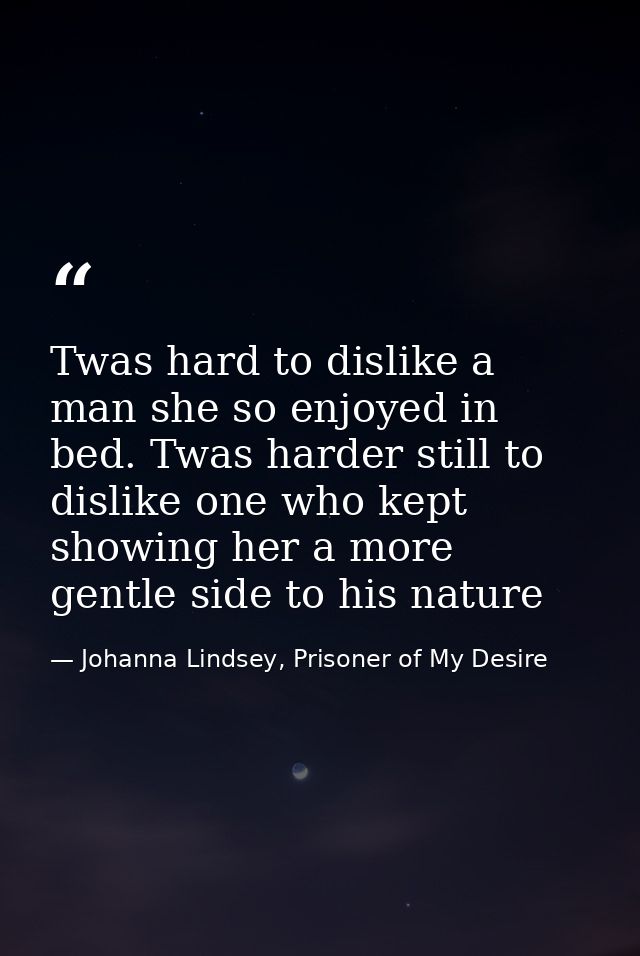 Twas hard to dislike a man she so enjoyed in bed. Twas harder still to dislike one who kept showing her a more gentle si — Johanna Lindsey, Prisoner of My Desire