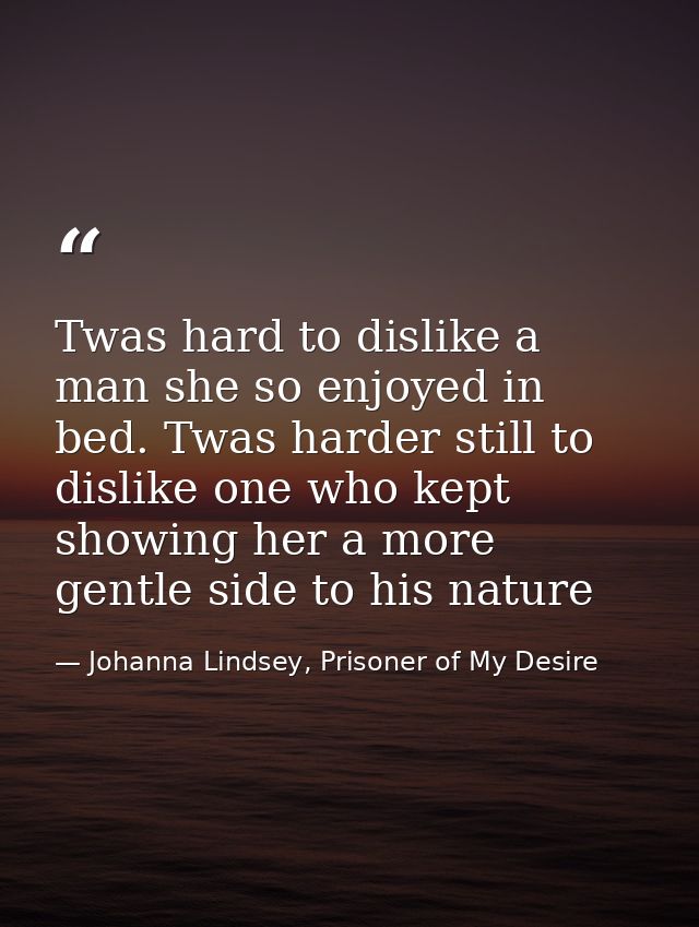 Twas hard to dislike a man she so enjoyed in bed. Twas harder still to dislike one who kept showing her a more gentle si — Johanna Lindsey, Prisoner of My Desire