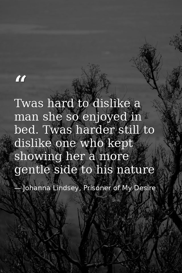 Twas hard to dislike a man she so enjoyed in bed. Twas harder still to dislike one who kept showing her a more gentle si — Johanna Lindsey, Prisoner of My Desire