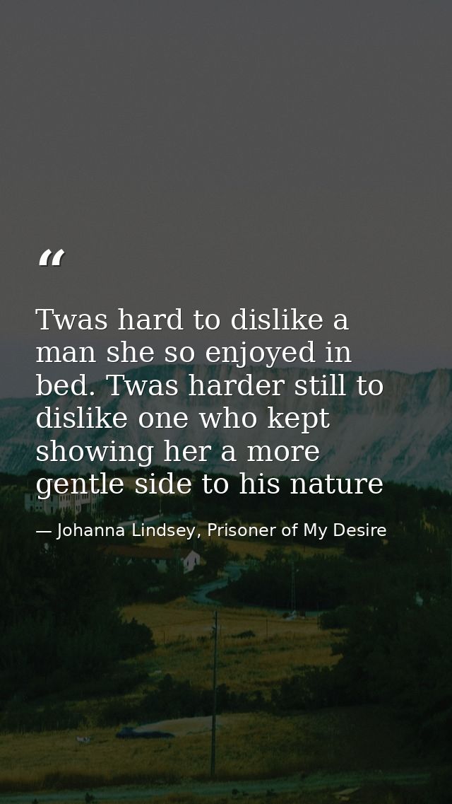 Twas hard to dislike a man she so enjoyed in bed. Twas harder still to dislike one who kept showing her a more gentle si — Johanna Lindsey, Prisoner of My Desire