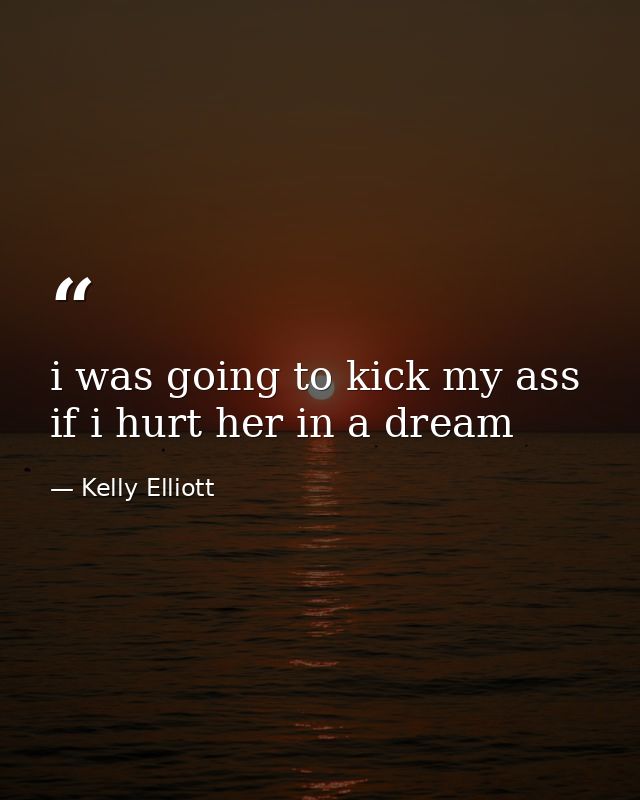 i was going to kick my ass if i hurt her in a dream — Kelly Elliott