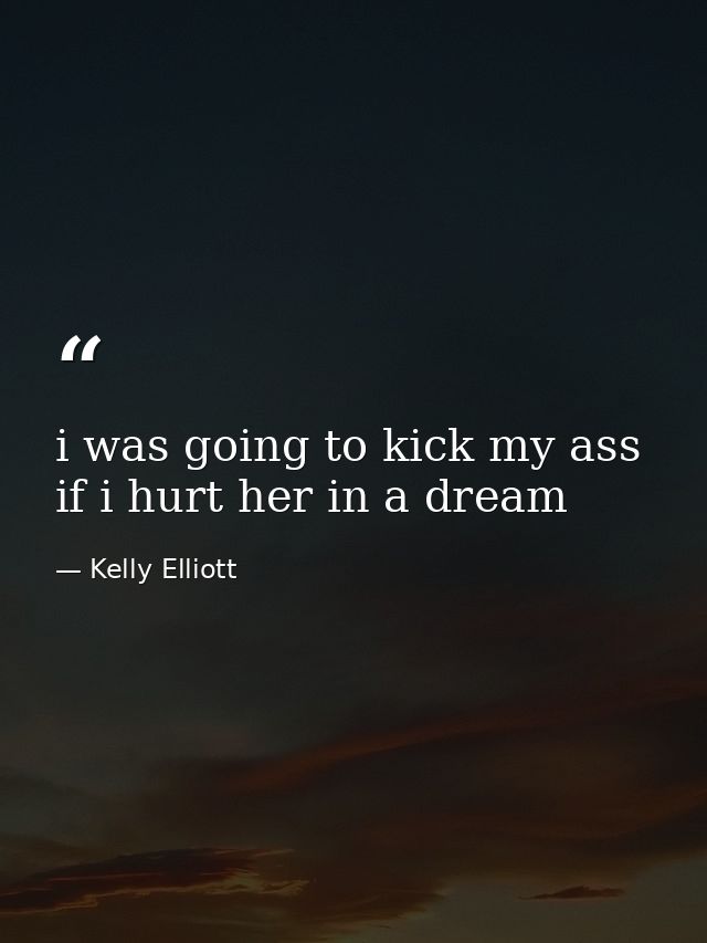i was going to kick my ass if i hurt her in a dream — Kelly Elliott