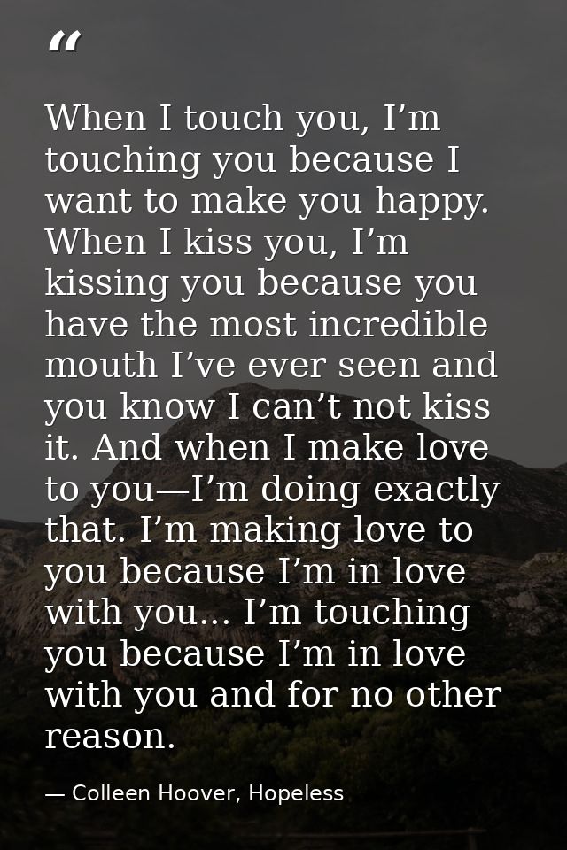 When I touch you, I’m touching you because I want to make you happy. When I kiss you, I’m kissing you because you have t — Colleen Hoover, Hopeless