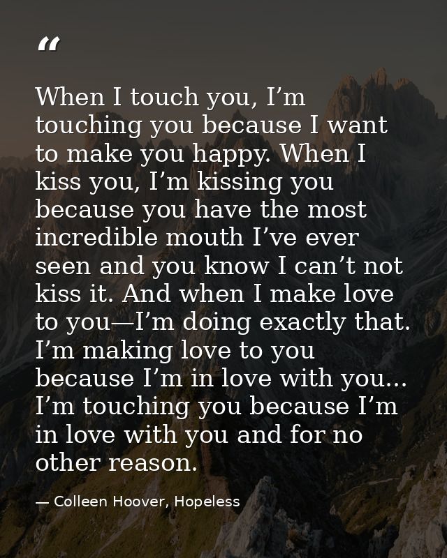 When I touch you, I’m touching you because I want to make you happy. When I kiss you, I’m kissing you because you have t — Colleen Hoover, Hopeless