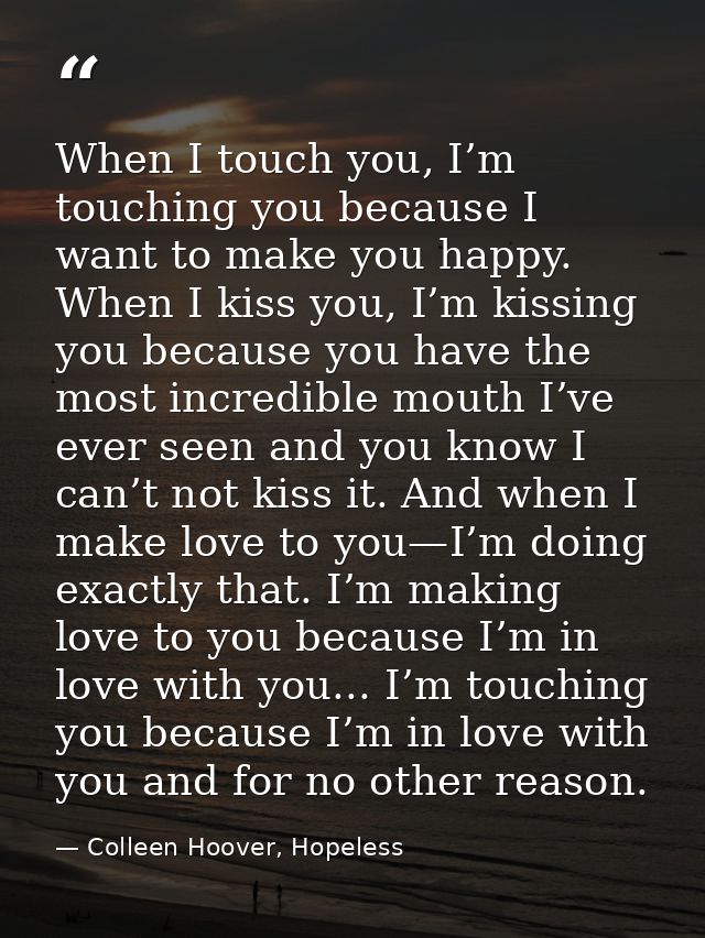 When I touch you, I’m touching you because I want to make you happy. When I kiss you, I’m kissing you because you have t — Colleen Hoover, Hopeless