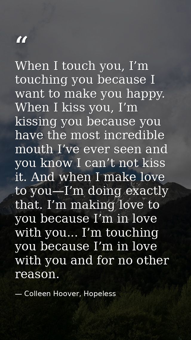 When I touch you, I’m touching you because I want to make you happy. When I kiss you, I’m kissing you because you have t — Colleen Hoover, Hopeless