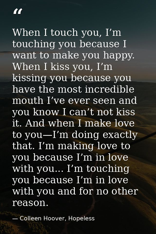 When I touch you, I’m touching you because I want to make you happy. When I kiss you, I’m kissing you because you have t — Colleen Hoover, Hopeless