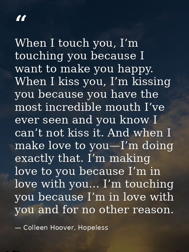 When I touch you, I’m touching you because I want to make you happy. When I kiss you, I’m kissing you because you have t — Colleen Hoover, Hopeless
