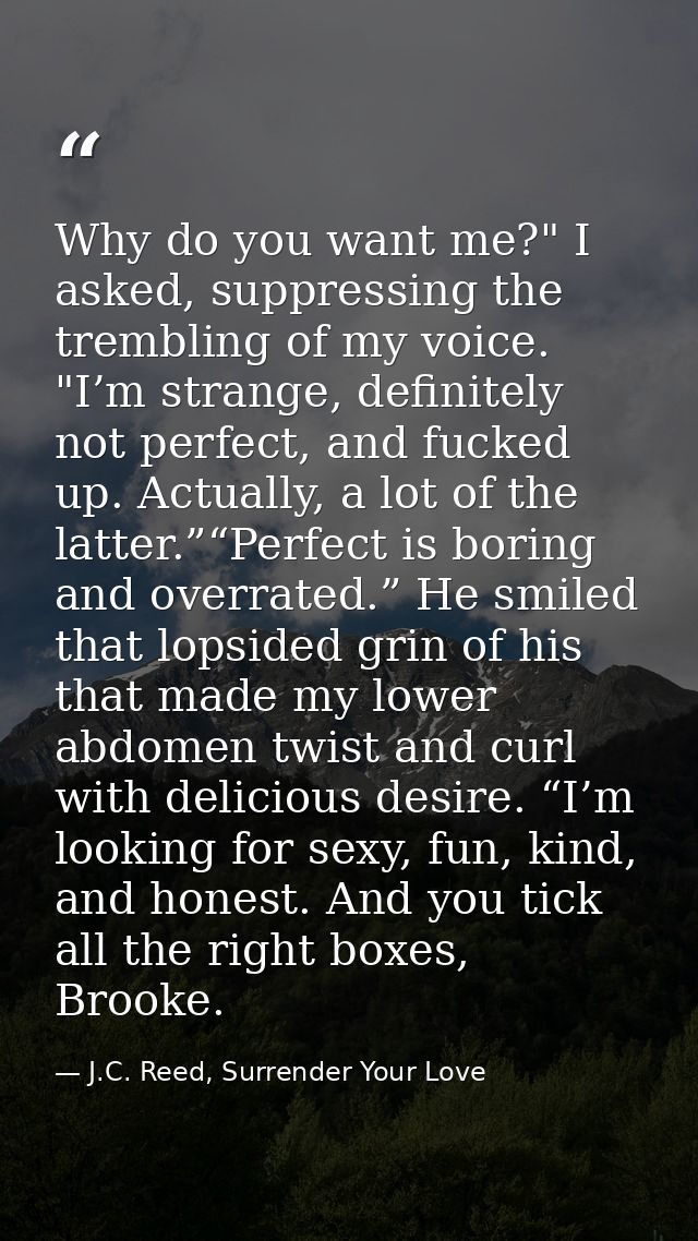 Why do you want me?" I asked, suppressing the trembling of my voice. "I’m strange, definitely not perfect, and fucked up — J.C. Reed, Surrender Your Love