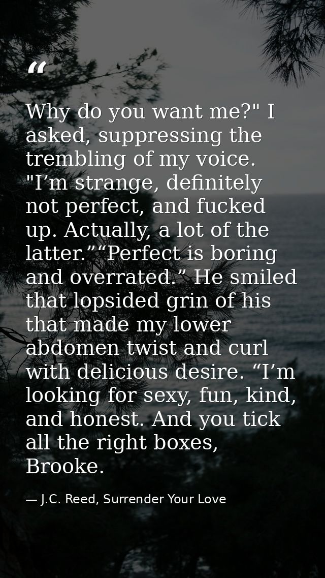 Why do you want me?" I asked, suppressing the trembling of my voice. "I’m strange, definitely not perfect, and fucked up — J.C. Reed, Surrender Your Love