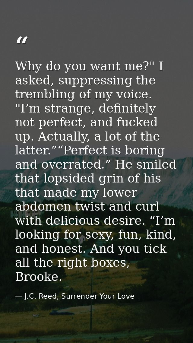 Why do you want me?" I asked, suppressing the trembling of my voice. "I’m strange, definitely not perfect, and fucked up — J.C. Reed, Surrender Your Love