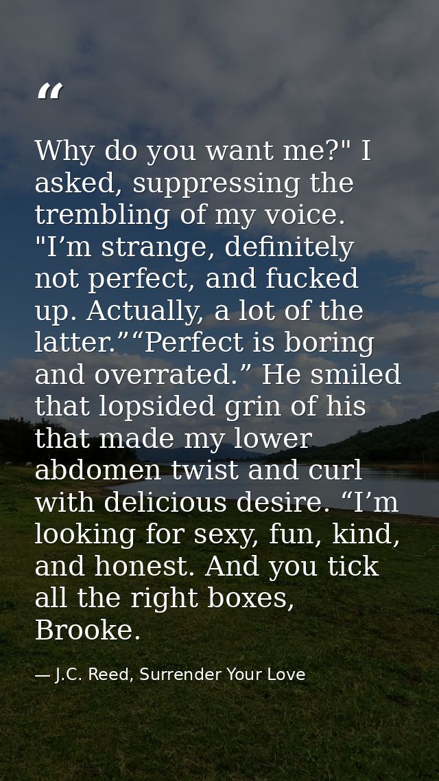 Why do you want me?" I asked, suppressing the trembling of my voice. "I’m strange, definitely not perfect, and fucked up — J.C. Reed, Surrender Your Love