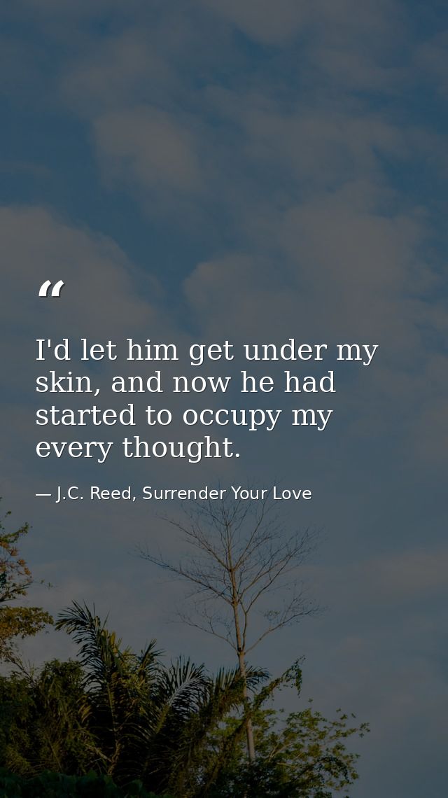 I'd let him get under my skin, and now he had started to occupy my every thought. — J.C. Reed, Surrender Your Love