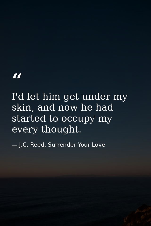 I'd let him get under my skin, and now he had started to occupy my every thought. — J.C. Reed, Surrender Your Love