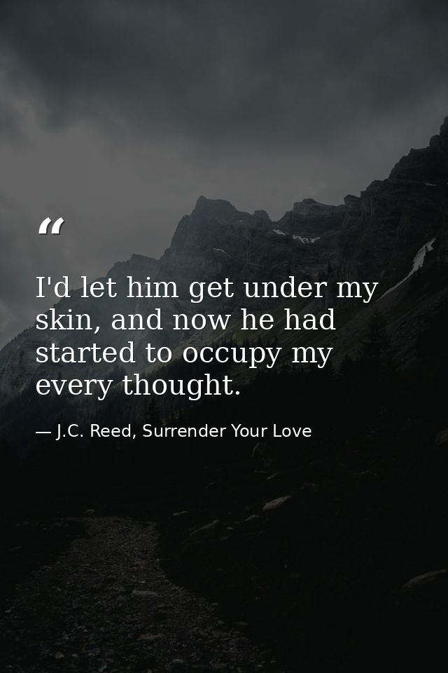 I'd let him get under my skin, and now he had started to occupy my every thought. — J.C. Reed, Surrender Your Love