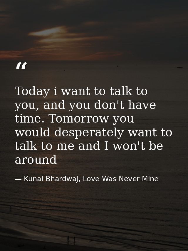 Today i want to talk to you, and you don't have time. Tomorrow you would desperately want to talk to me and I won't be a — Kunal Bhardwaj, Love Was Never Mine