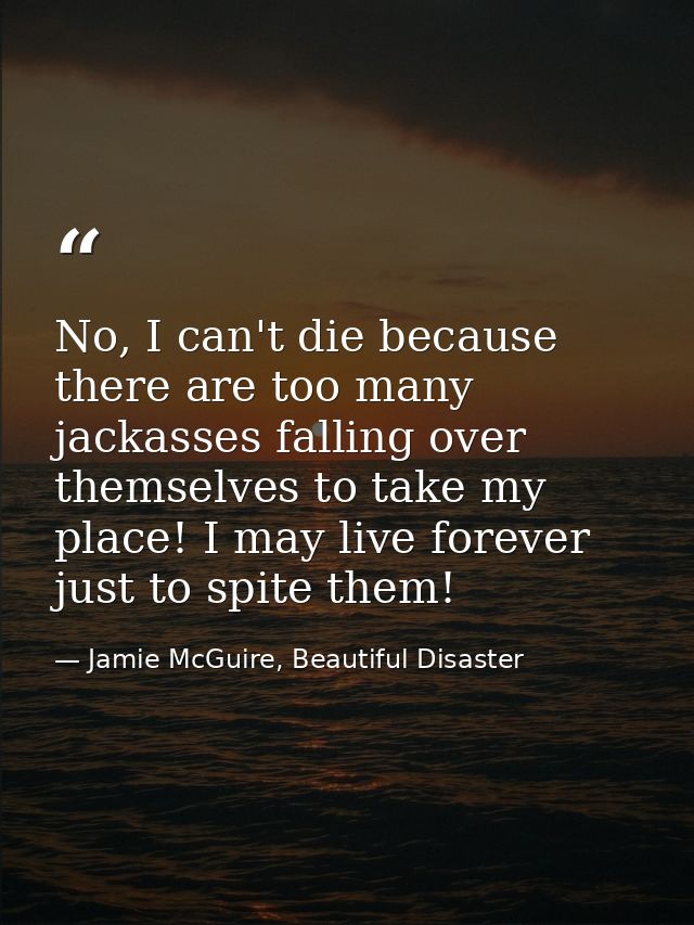 No, I can't die because there are too many jackasses falling over themselves to take my place! I may live forever just t — Jamie McGuire, Beautiful Disaster