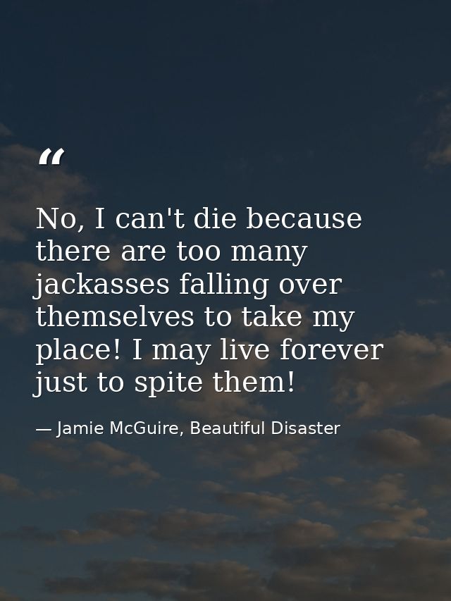 No, I can't die because there are too many jackasses falling over themselves to take my place! I may live forever just t — Jamie McGuire, Beautiful Disaster