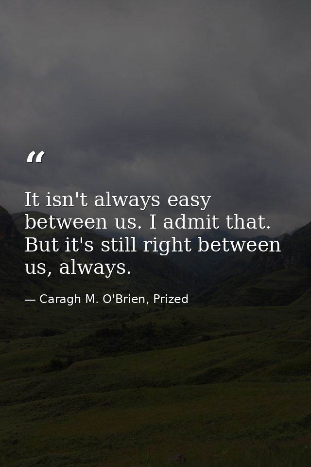 It isn't always easy between us. I admit that. But it's still right between us, always. — Caragh M. O'Brien, Prized