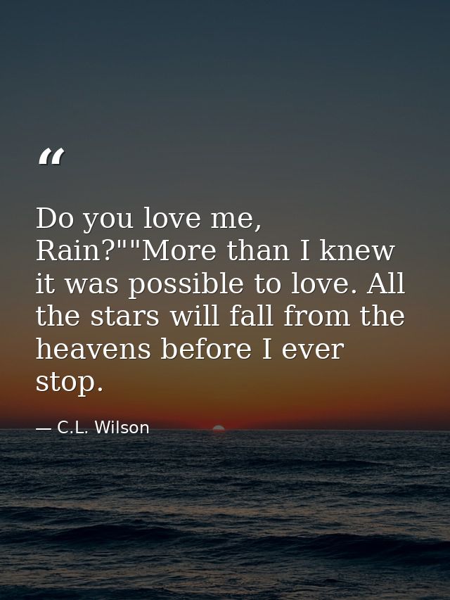 Do you love me, Rain?""More than I knew it was possible to love. All the stars will fall from the heavens before I ever  — C.L. Wilson