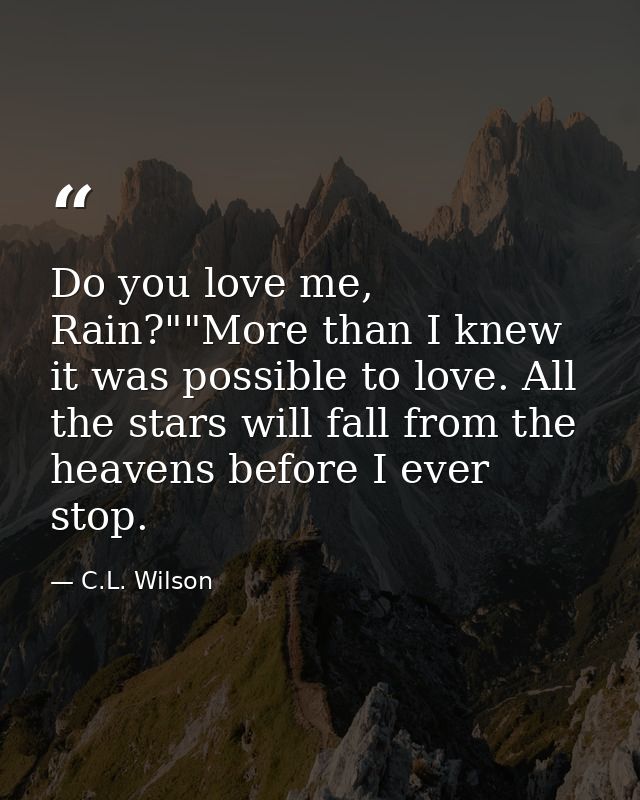 Do you love me, Rain?""More than I knew it was possible to love. All the stars will fall from the heavens before I ever  — C.L. Wilson