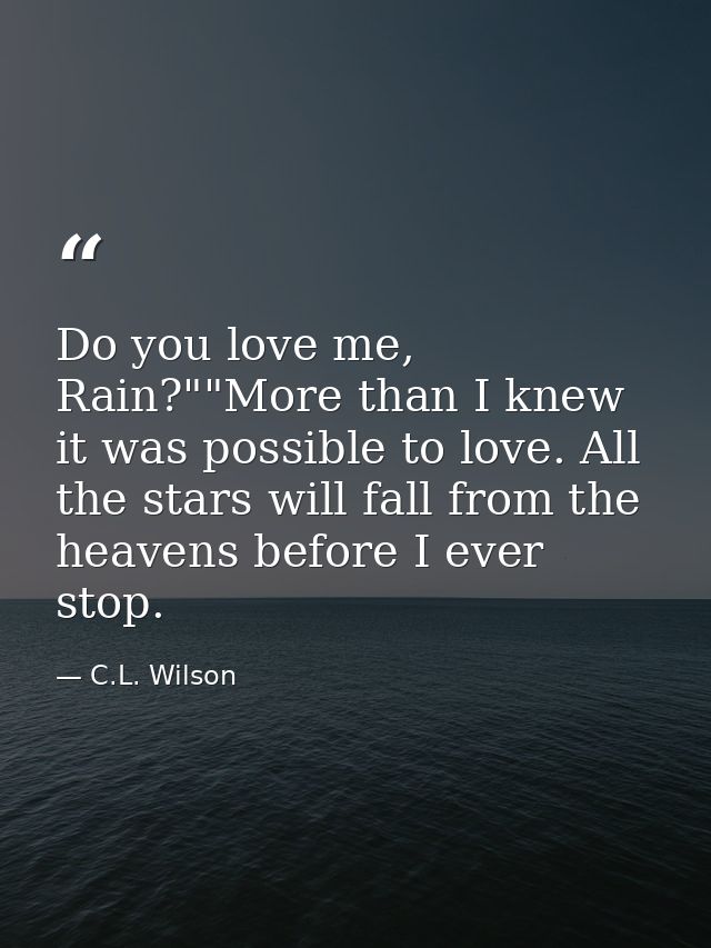 Do you love me, Rain?""More than I knew it was possible to love. All the stars will fall from the heavens before I ever  — C.L. Wilson