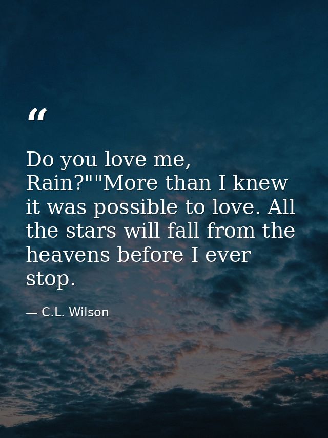 Do you love me, Rain?""More than I knew it was possible to love. All the stars will fall from the heavens before I ever  — C.L. Wilson