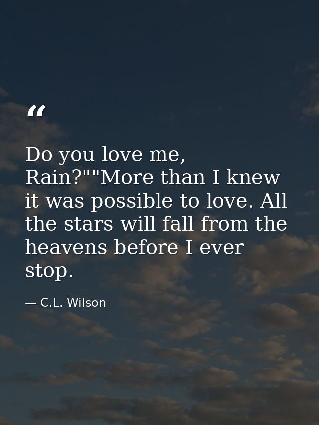 Do you love me, Rain?""More than I knew it was possible to love. All the stars will fall from the heavens before I ever  — C.L. Wilson