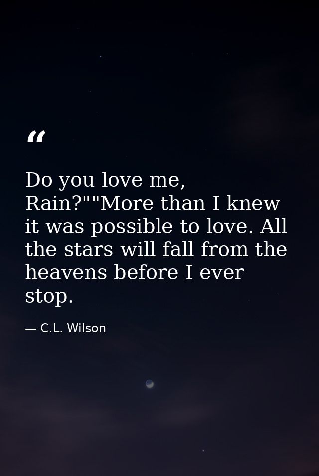 Do you love me, Rain?""More than I knew it was possible to love. All the stars will fall from the heavens before I ever  — C.L. Wilson