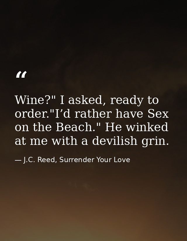 Wine?" I asked, ready to order."I’d rather have Sex on the Beach." He winked at me with a devilish grin. — J.C. Reed, Surrender Your Love