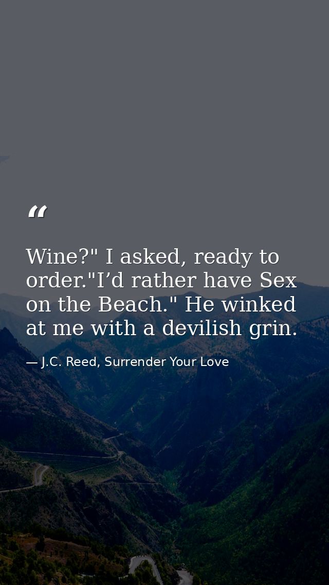 Wine?" I asked, ready to order."I’d rather have Sex on the Beach." He winked at me with a devilish grin. — J.C. Reed, Surrender Your Love