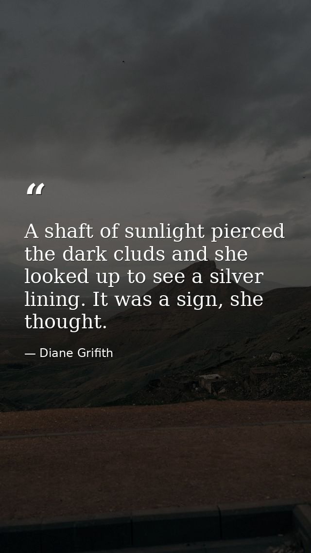 A shaft of sunlight pierced the dark cluds and she looked up to see a silver lining. It was a sign, she thought. — Diane Grifith