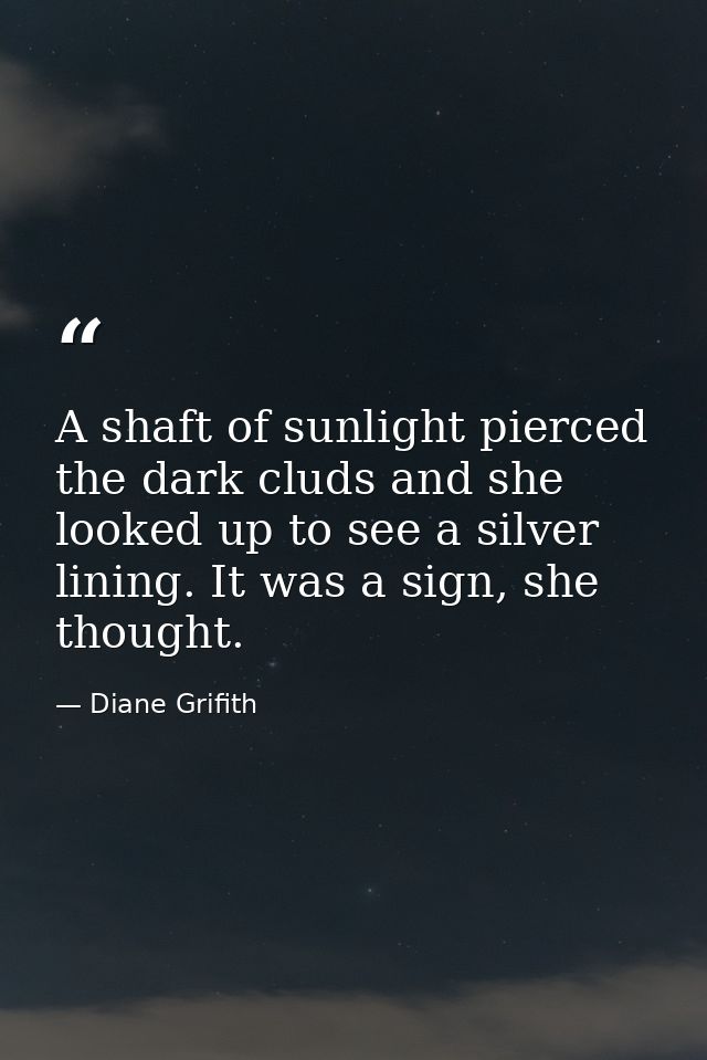 A shaft of sunlight pierced the dark cluds and she looked up to see a silver lining. It was a sign, she thought. — Diane Grifith