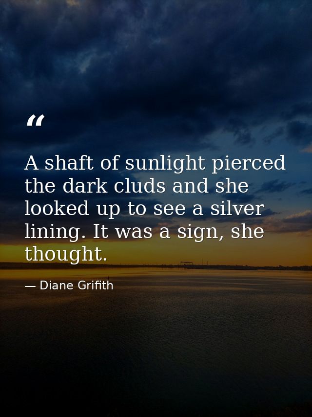 A shaft of sunlight pierced the dark cluds and she looked up to see a silver lining. It was a sign, she thought. — Diane Grifith