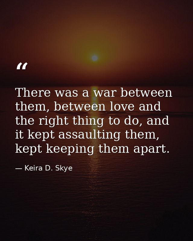 There was a war between them, between love and the right thing to do, and it kept assaulting them, kept keeping them apa — Keira D. Skye