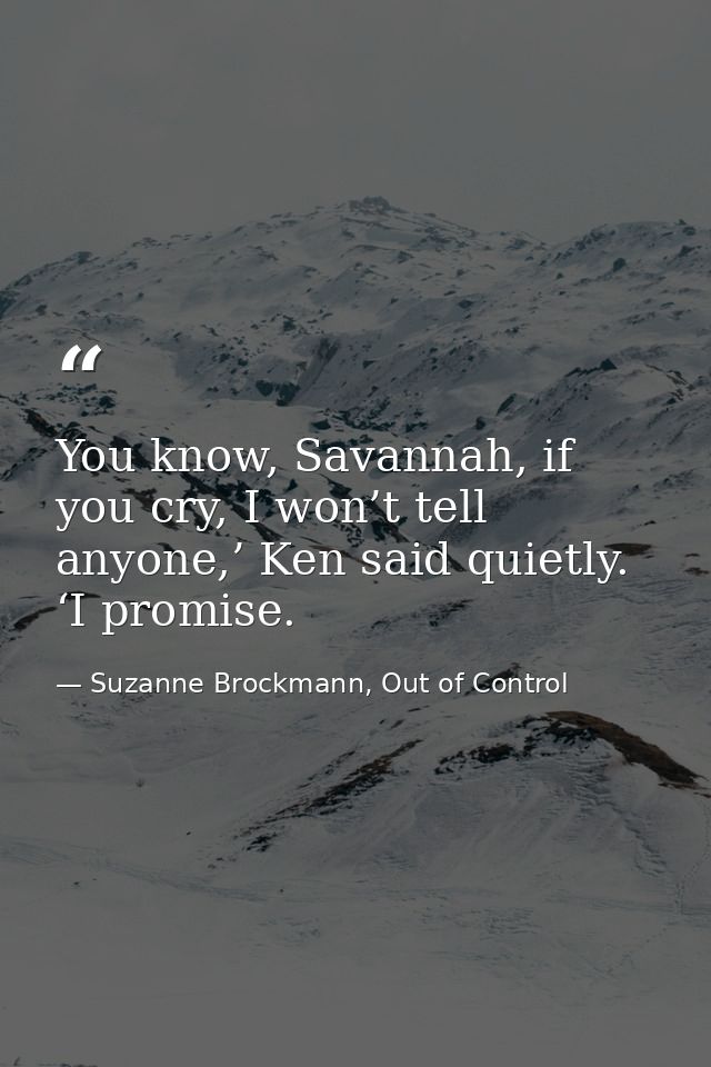 You know, Savannah, if you cry, I won’t tell anyone,’ Ken said quietly. ‘I promise. — Suzanne Brockmann, Out of Control