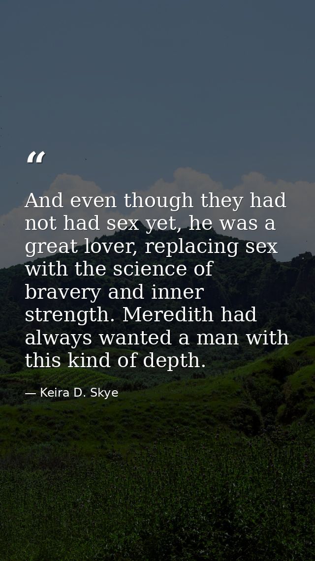 And even though they had not had sex yet, he was a great lover, replacing sex with the science of bravery and inner stre — Keira D. Skye