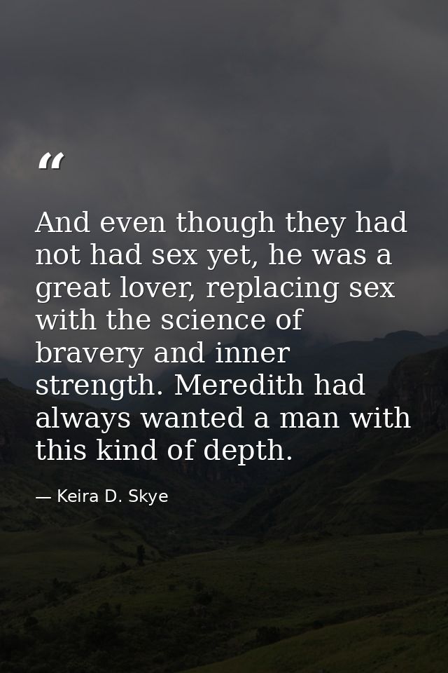 And even though they had not had sex yet, he was a great lover, replacing sex with the science of bravery and inner stre — Keira D. Skye