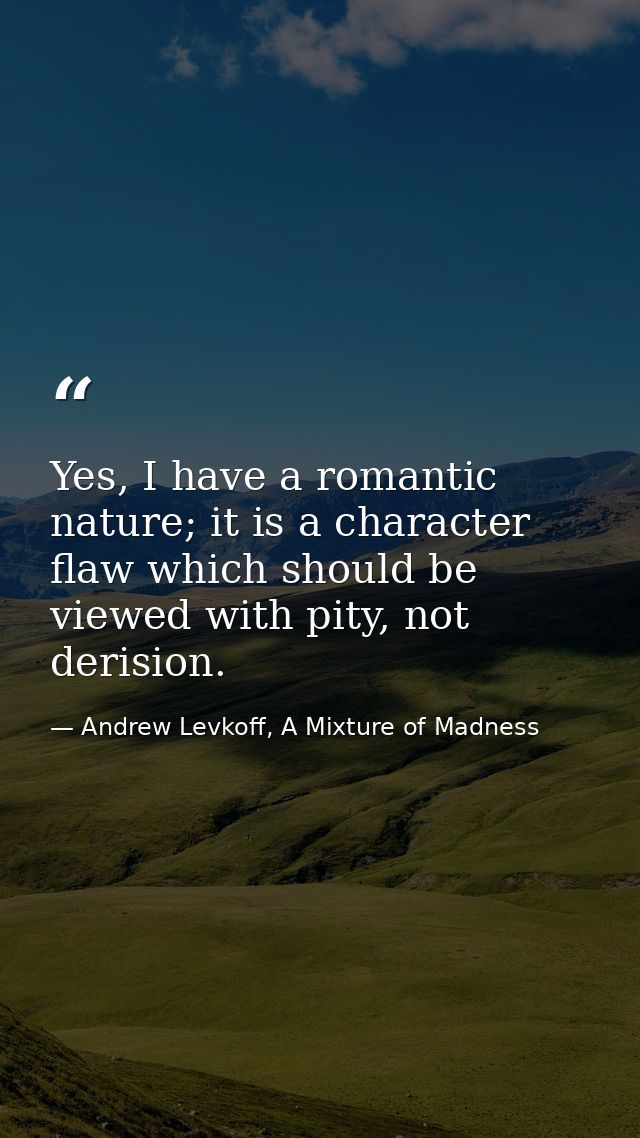 Yes, I have a romantic nature; it is a character flaw which should be viewed with pity, not derision. — Andrew Levkoff, A Mixture of Madness