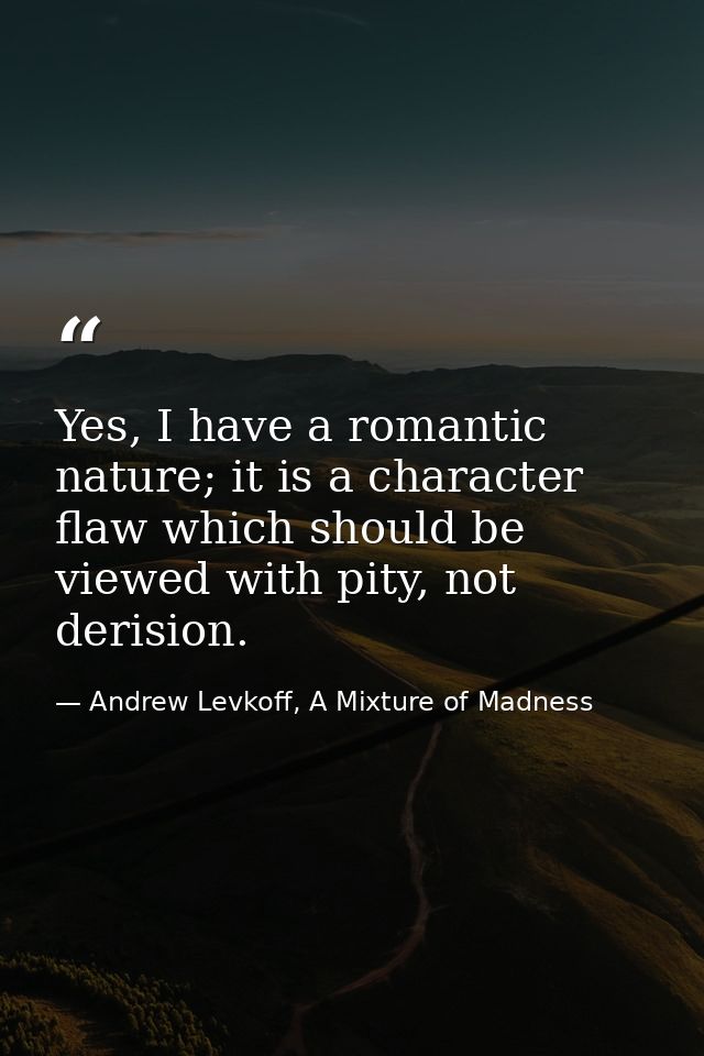 Yes, I have a romantic nature; it is a character flaw which should be viewed with pity, not derision. — Andrew Levkoff, A Mixture of Madness