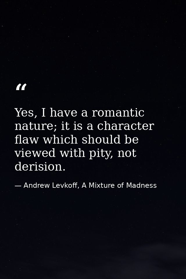 Yes, I have a romantic nature; it is a character flaw which should be viewed with pity, not derision. — Andrew Levkoff, A Mixture of Madness