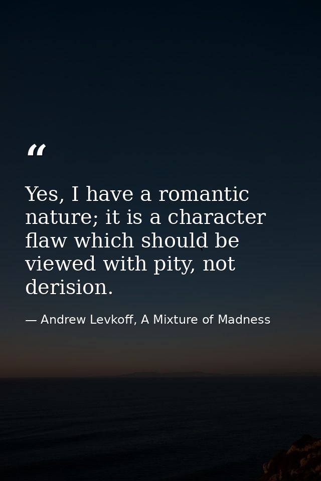 Yes, I have a romantic nature; it is a character flaw which should be viewed with pity, not derision. — Andrew Levkoff, A Mixture of Madness
