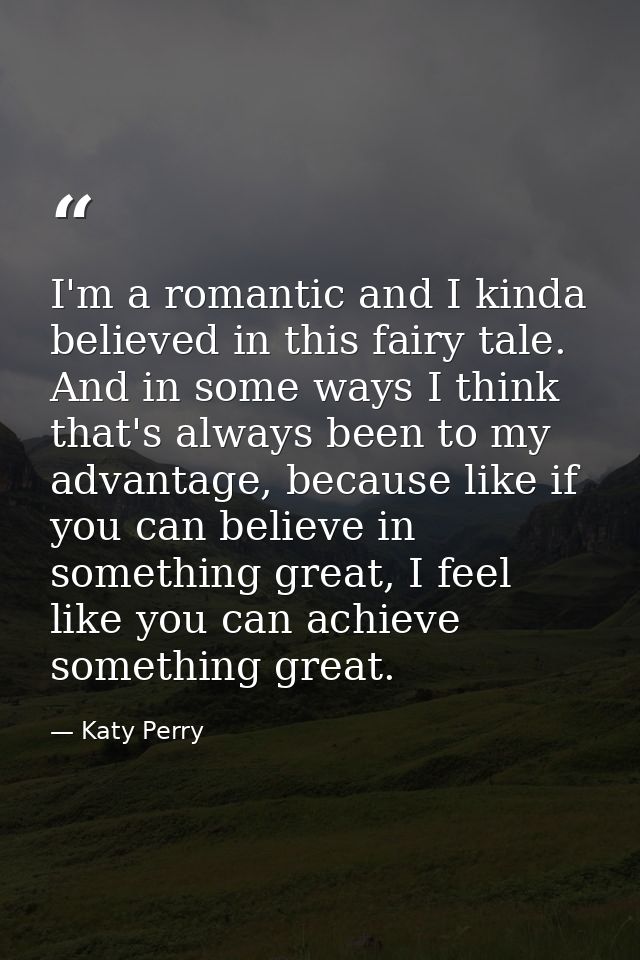 I'm a romantic and I kinda believed in this fairy tale. And in some ways I think that's always been to my advantage, bec — Katy Perry