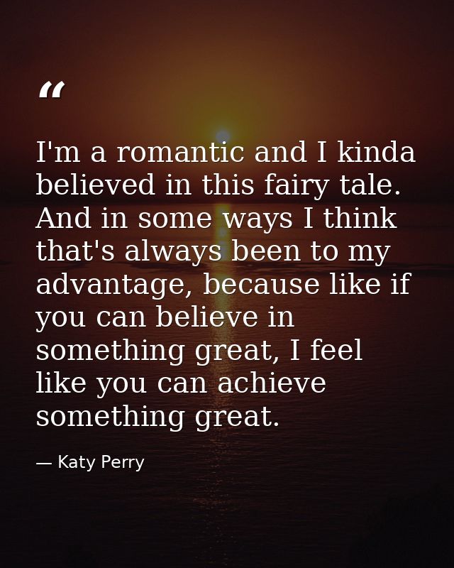 I'm a romantic and I kinda believed in this fairy tale. And in some ways I think that's always been to my advantage, bec — Katy Perry